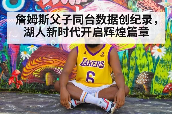 詹姆斯父子同台数据创纪录，湖人新时代开启辉煌篇章