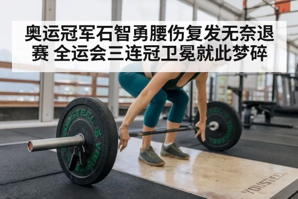 奥运冠军石智勇腰伤复发无奈退赛 全运会三连冠卫冕就此梦碎