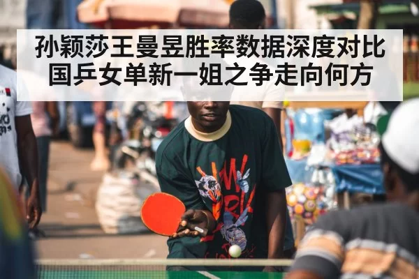 孙颖莎王曼昱胜率数据深度对比国乒女单新一姐之争走向何方