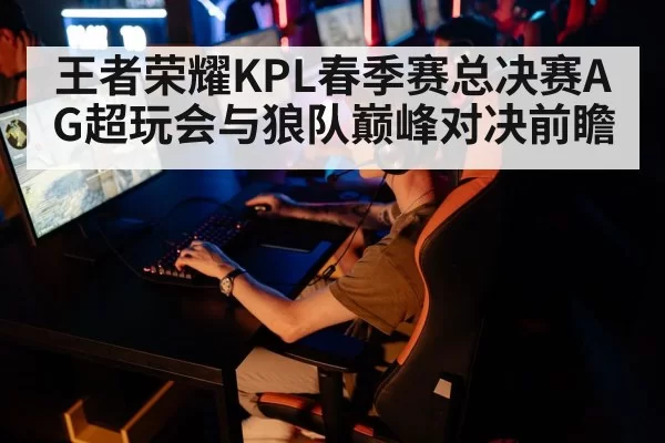 王者荣耀KPL春季赛总决赛AG超玩会与狼队巅峰对决前瞻