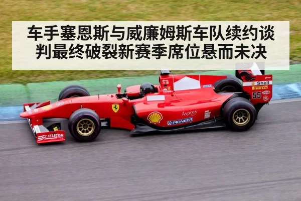 车手塞恩斯与威廉姆斯车队续约谈判最终破裂新赛季席位悬而未决
