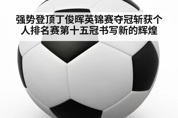 强势登顶丁俊晖英锦赛夺冠斩获个人排名赛第十五冠书写新的辉煌