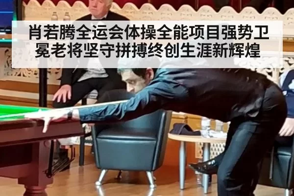 肖若腾全运会体操全能项目强势卫冕老将坚守拼搏终创生涯新辉煌