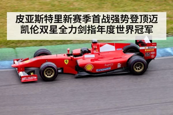 皮亚斯特里新赛季首战强势登顶迈凯伦双星全力剑指年度世界冠军