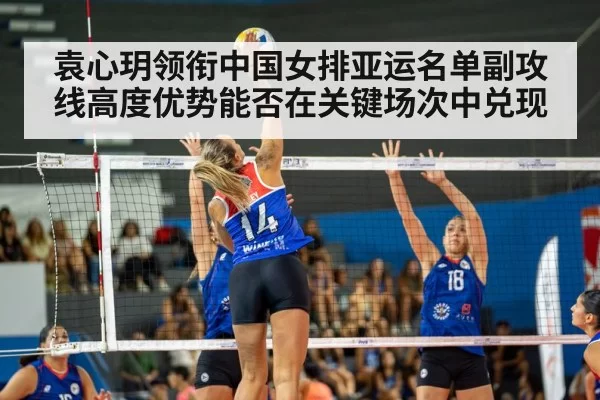 袁心玥领衔中国女排亚运名单副攻线高度优势能否在关键场次中兑现