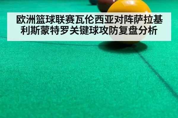 欧洲篮球联赛瓦伦西亚对阵萨拉基利斯蒙特罗关键球攻防复盘分析