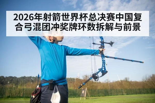 2026年射箭世界杯总决赛中国复合弓混团冲奖牌环数拆解与前景